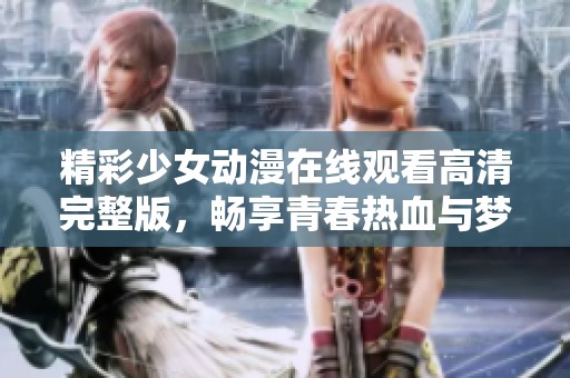 精彩少女动漫在线观看高清完整版，畅享青春热血与梦想之旅