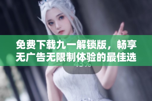 免费下载九一解锁版，畅享无广告无限制体验的最佳选择
