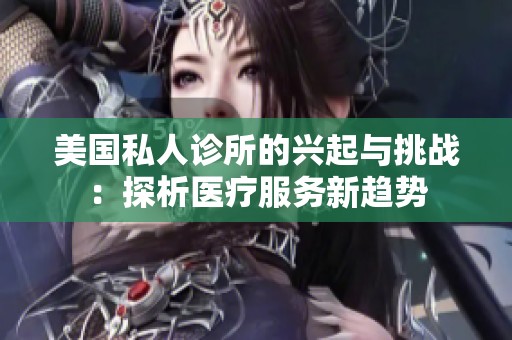美国私人诊所的兴起与挑战：探析医疗服务新趋势