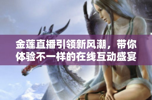 金莲直播引领新风潮，带你体验不一样的在线互动盛宴
