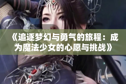 《追逐梦幻与勇气的旅程：成为魔法少女的心愿与挑战》