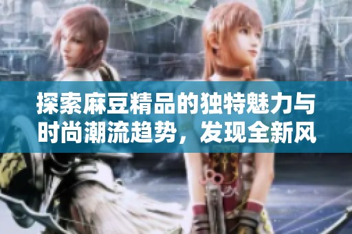 探索麻豆精品的独特魅力与时尚潮流趋势，发现全新风格之选