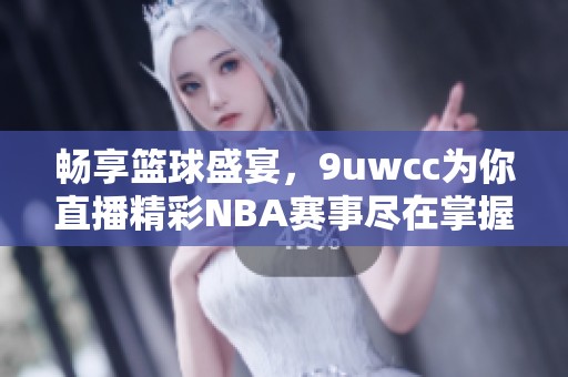 畅享篮球盛宴，9uwcc为你直播精彩NBA赛事尽在掌握中
