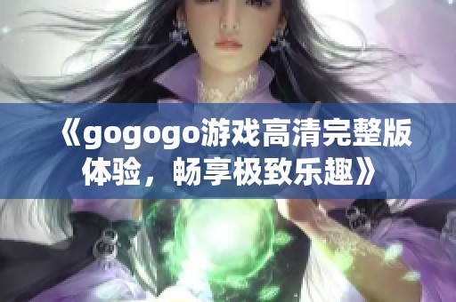 《gogogo游戏高清完整版体验，畅享极致乐趣》