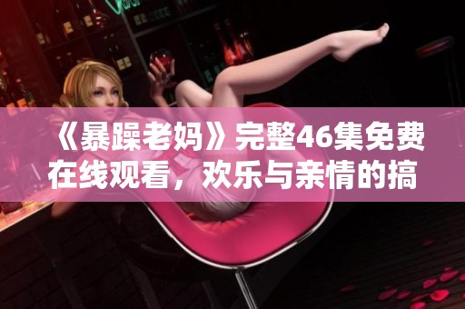 《暴躁老妈》完整46集免费在线观看，欢乐与亲情的搞笑故事