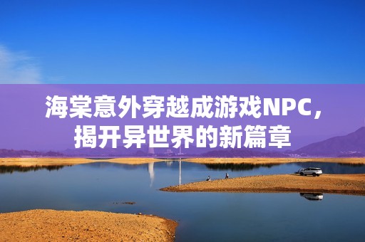 海棠意外穿越成游戏NPC，揭开异世界的新篇章