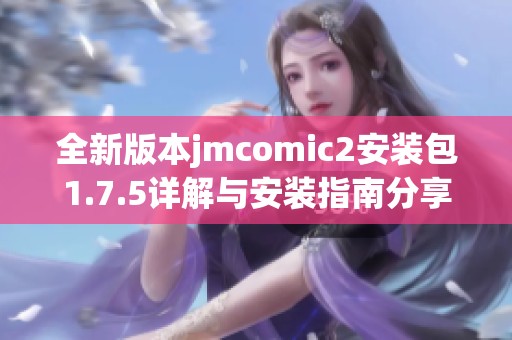 全新版本jmcomic2安装包1.7.5详解与安装指南分享