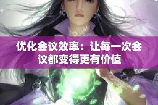 优化会议效率：让每一次会议都变得更有价值