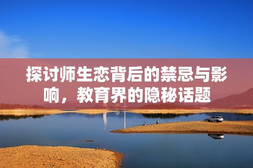 探讨师生恋背后的禁忌与影响，教育界的隐秘话题