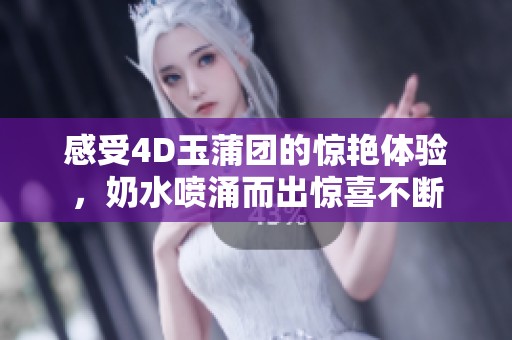 感受4D玉蒲团的惊艳体验，奶水喷涌而出惊喜不断