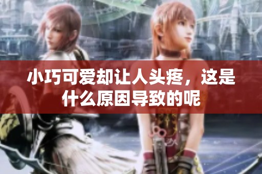 小巧可爱却让人头疼，这是什么原因导致的呢