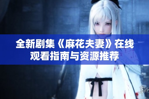 全新剧集《麻花夫妻》在线观看指南与资源推荐