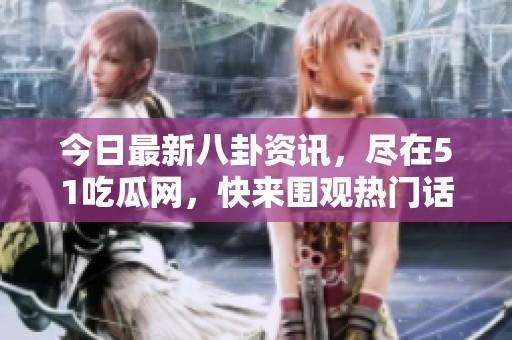 今日最新八卦资讯，尽在51吃瓜网，快来围观热门话题！