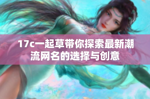 17c一起草带你探索最新潮流网名的选择与创意