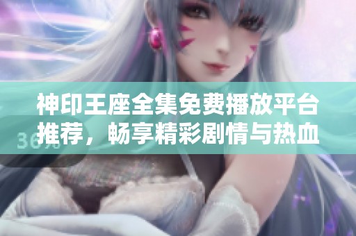 神印王座全集免费播放平台推荐，畅享精彩剧情与热血战斗