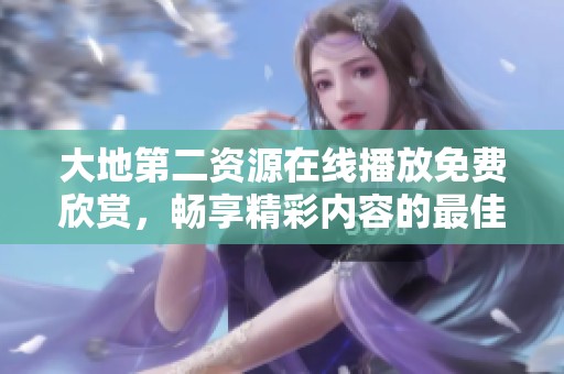 大地第二资源在线播放免费欣赏，畅享精彩内容的最佳选择