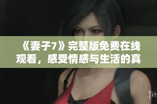 《妻子7》完整版免费在线观看，感受情感与生活的真实交织