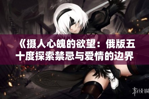 《摄人心魄的欲望：俄版五十度探索禁忌与爱情的边界》