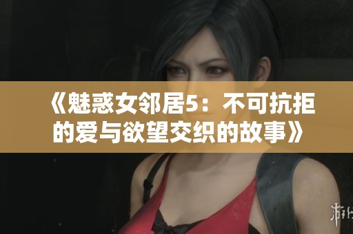 《魅惑女邻居5：不可抗拒的爱与欲望交织的故事》