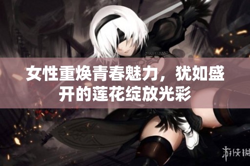 女性重焕青春魅力，犹如盛开的莲花绽放光彩