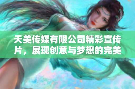 天美传媒有限公司精彩宣传片，展现创意与梦想的完美结合