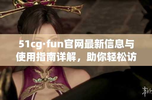 51cg·fun官网最新信息与使用指南详解，助你轻松访问网站