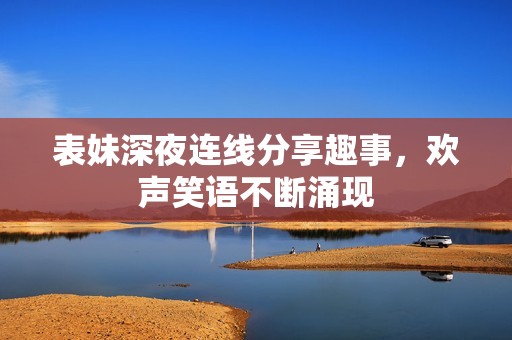 表妹深夜连线分享趣事，欢声笑语不断涌现