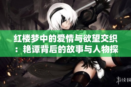 红楼梦中的爱情与欲望交织：艳谭背后的故事与人物探索