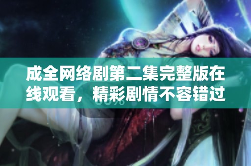 成全网络剧第二集完整版在线观看，精彩剧情不容错过
