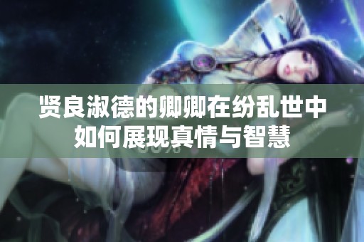 贤良淑德的卿卿在纷乱世中如何展现真情与智慧