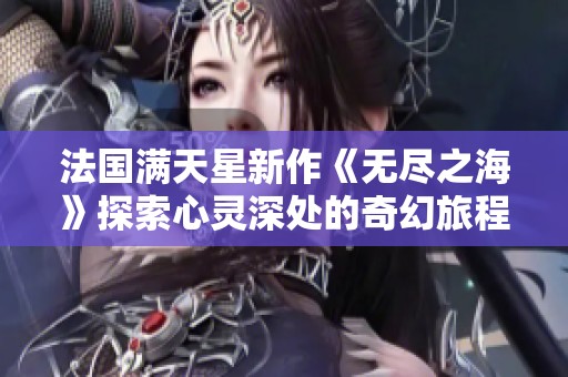 法国满天星新作《无尽之海》探索心灵深处的奇幻旅程