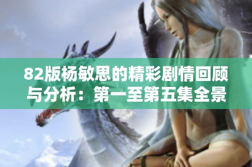 82版杨敏思的精彩剧情回顾与分析：第一至第五集全景解析