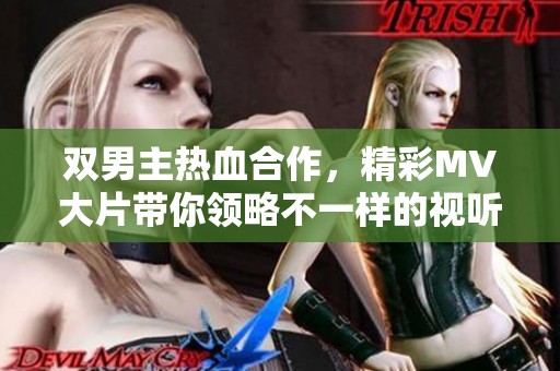 双男主热血合作，精彩MV大片带你领略不一样的视听盛宴