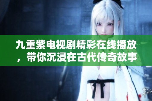 九重紫电视剧精彩在线播放，带你沉浸在古代传奇故事中
