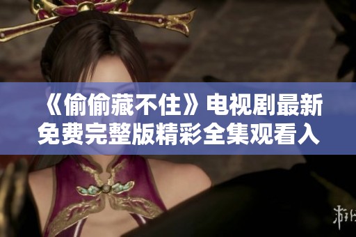 《偷偷藏不住》电视剧最新免费完整版精彩全集观看入口分享