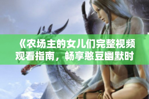 《农场主的女儿们完整视频观看指南，畅享憨豆幽默时刻》