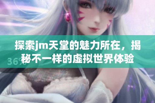探索jm天堂的魅力所在，揭秘不一样的虚拟世界体验