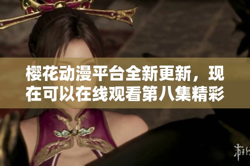 樱花动漫平台全新更新，现在可以在线观看第八集精彩内容