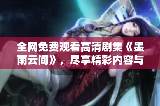 全网免费观看高清剧集《墨雨云间》，尽享精彩内容与剧情魅力