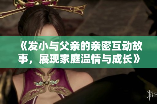 《发小与父亲的亲密互动故事，展现家庭温情与成长》