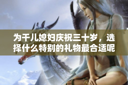 为干儿媳妇庆祝三十岁，选择什么特别的礼物最合适呢