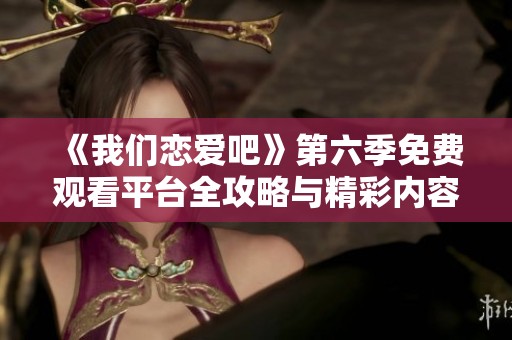 《我们恋爱吧》第六季免费观看平台全攻略与精彩内容解析