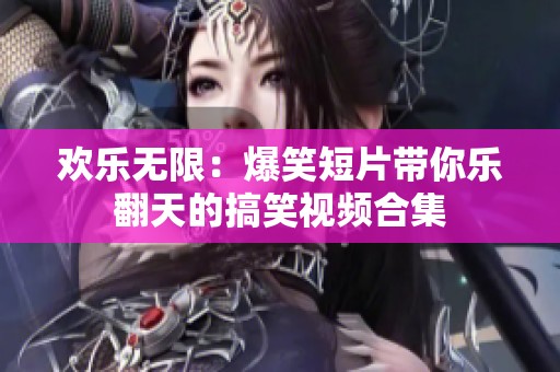 欢乐无限：爆笑短片带你乐翻天的搞笑视频合集