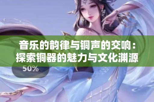 音乐的韵律与铜声的交响：探索铜器的魅力与文化渊源