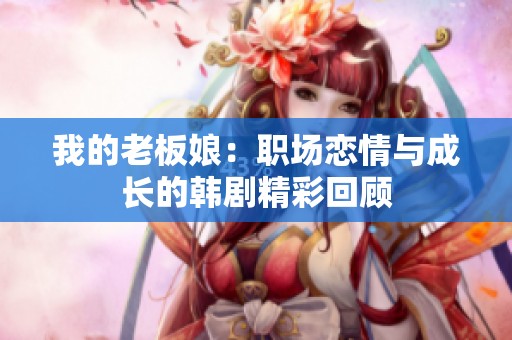 我的老板娘：职场恋情与成长的韩剧精彩回顾