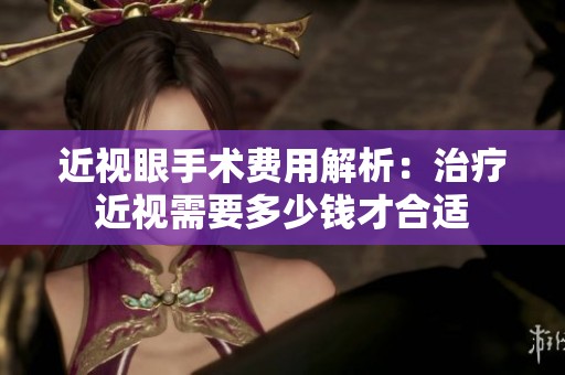 近视眼手术费用解析：治疗近视需要多少钱才合适
