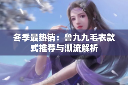 冬季最热销：鲁九九毛衣款式推荐与潮流解析