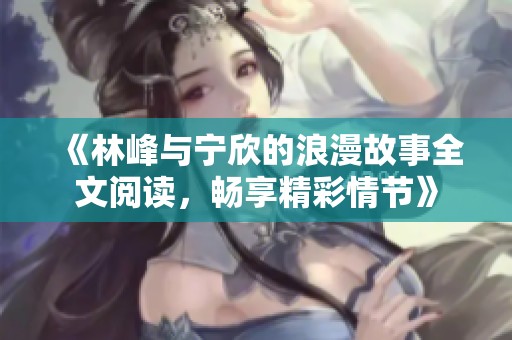 《林峰与宁欣的浪漫故事全文阅读，畅享精彩情节》