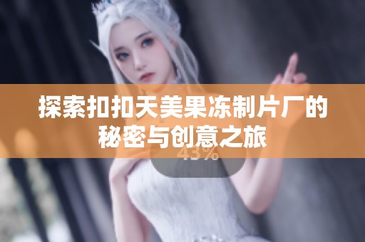 探索扣扣天美果冻制片厂的秘密与创意之旅