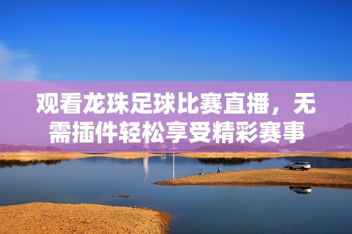 观看龙珠足球比赛直播，无需插件轻松享受精彩赛事